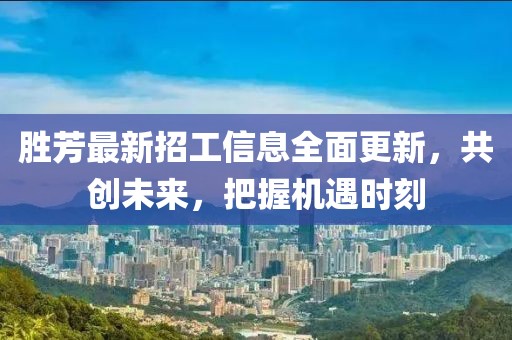 勝芳最新招工信息全面更新，共創(chuàng)未來，把握機(jī)遇時(shí)刻