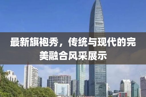 最新旗袍秀，傳統(tǒng)與現(xiàn)代的完美融合風采展示