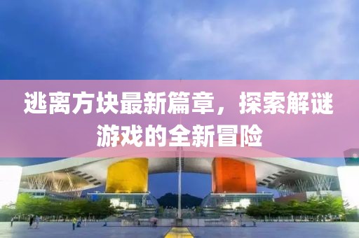 逃離方塊最新篇章，探索解謎游戲的全新冒險