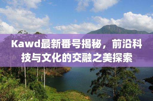 Kawd最新番號揭秘，前沿科技與文化的交融之美探索