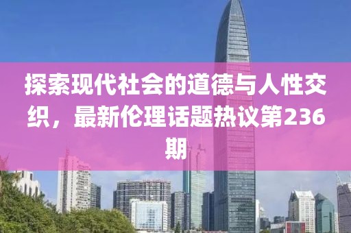 探索現(xiàn)代社會(huì)的道德與人性交織，最新倫理話題熱議第236期