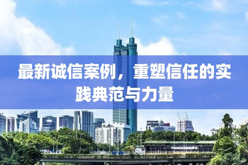 最新誠(chéng)信案例，重塑信任的實(shí)踐典范與力量