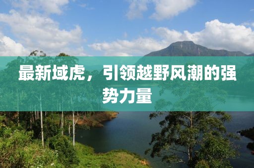 最新域虎，引領(lǐng)越野風潮的強勢力量
