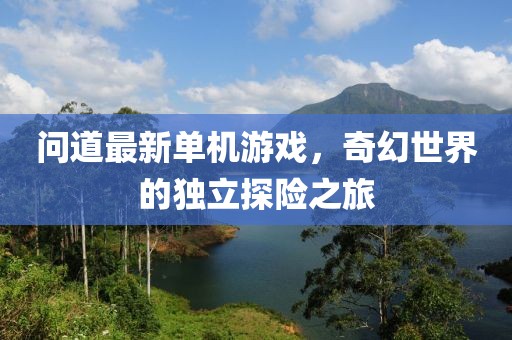 問(wèn)道最新單機(jī)游戲，奇幻世界的獨(dú)立探險(xiǎn)之旅