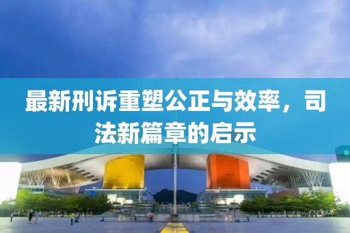 最新刑訴重塑公正與效率，司法新篇章的啟示