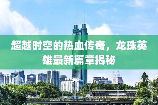 超越時空的熱血傳奇，龍珠英雄最新篇章揭秘