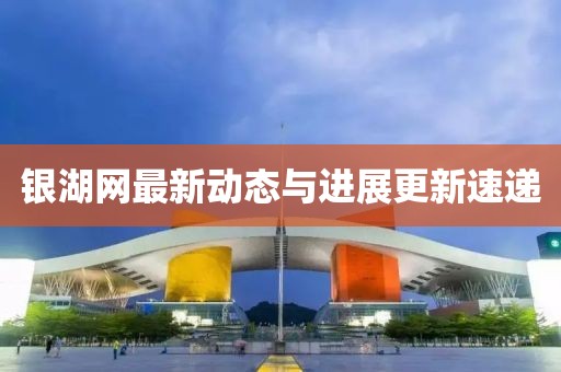 銀湖網(wǎng)最新動態(tài)與進展更新速遞