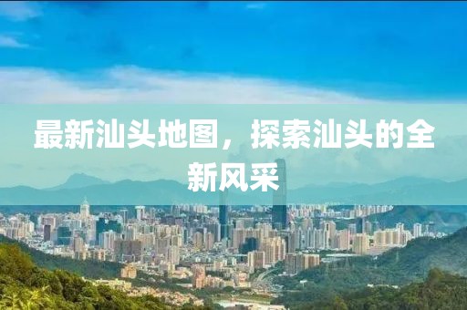 最新汕頭地圖，探索汕頭的全新風(fēng)采