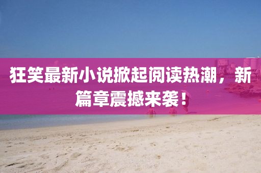 狂笑最新小說掀起閱讀熱潮，新篇章震撼來襲！