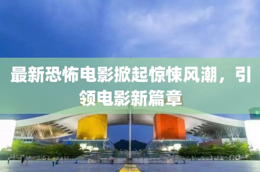 最新恐怖電影掀起驚悚風(fēng)潮，引領(lǐng)電影新篇章