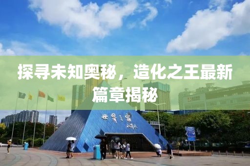 探尋未知奧秘，造化之王最新篇章揭秘