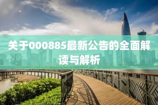 關(guān)于000885最新公告的全面解讀與解析