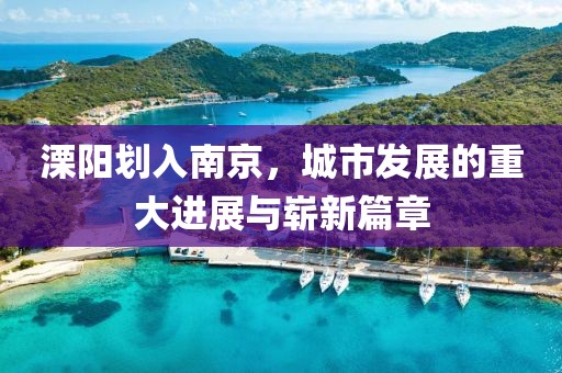 溧陽劃入南京，城市發(fā)展的重大進展與嶄新篇章