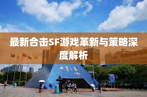 最新合擊SF游戲革新與策略深度解析