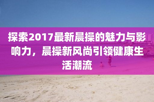 探索2017最新晨操的魅力與影響力，晨操新風尚引領(lǐng)健康生活潮流