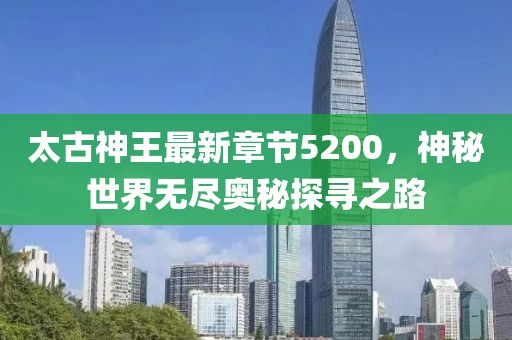 太古神王最新章節(jié)5200，神秘世界無(wú)盡奧秘探尋之路