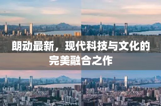 朗動(dòng)最新，現(xiàn)代科技與文化的完美融合之作