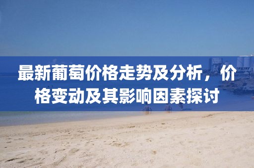 最新葡萄價格走勢及分析，價格變動及其影響因素探討