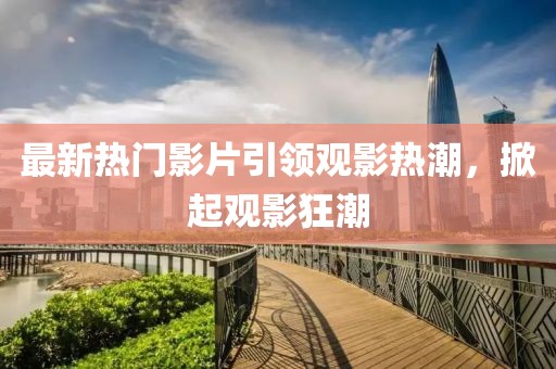 最新熱門影片引領(lǐng)觀影熱潮，掀起觀影狂潮