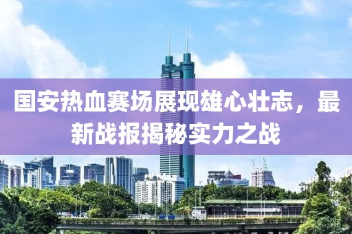 國安熱血賽場(chǎng)展現(xiàn)雄心壯志，最新戰(zhàn)報(bào)揭秘實(shí)力之戰(zhàn)