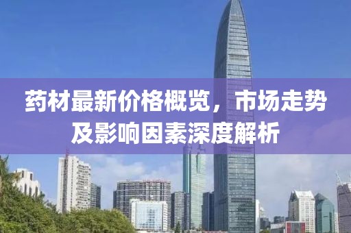 藥材最新價(jià)格概覽，市場(chǎng)走勢(shì)及影響因素深度解析
