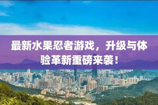 最新水果忍者游戲，升級與體驗(yàn)革新重磅來襲！