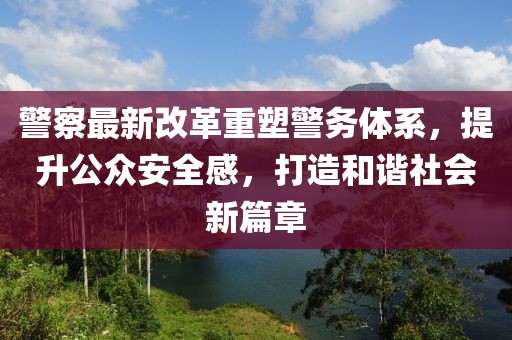 警察最新改革重塑警務體系，提升公眾安全感，打造和諧社會新篇章