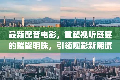 最新配音電影，重塑視聽(tīng)盛宴的璀璨明珠，引領(lǐng)觀影新潮流