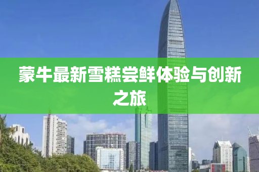 蒙牛最新雪糕嘗鮮體驗與創(chuàng)新之旅