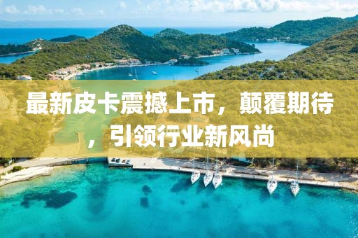 最新皮卡震撼上市，顛覆期待，引領(lǐng)行業(yè)新風(fēng)尚