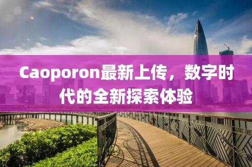 Caoporon最新上傳，數(shù)字時代的全新探索體驗(yàn)