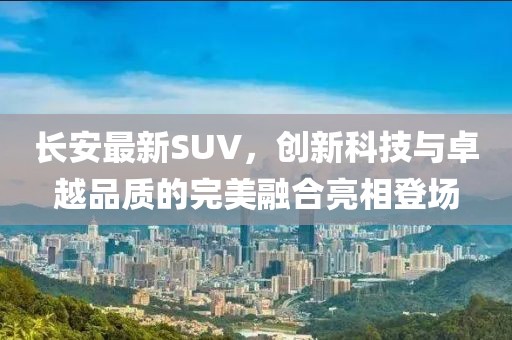 長安最新SUV，創(chuàng)新科技與卓越品質(zhì)的完美融合亮相登場