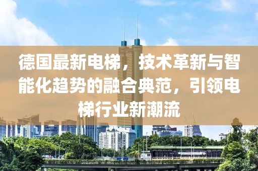 德國(guó)最新電梯，技術(shù)革新與智能化趨勢(shì)的融合典范，引領(lǐng)電梯行業(yè)新潮流