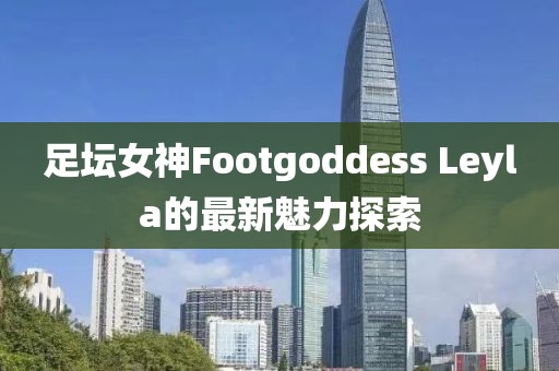 足壇女神Footgoddess Leyla的最新魅力探索