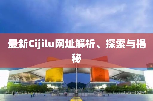 最新Cijilu網(wǎng)址解析、探索與揭秘