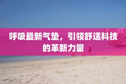 呼吸最新氣墊，引領(lǐng)舒適科技的革新力量