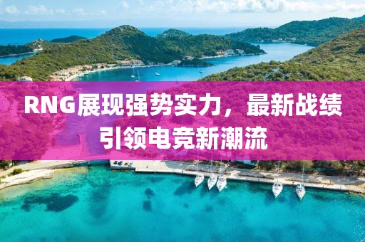 RNG展現(xiàn)強(qiáng)勢(shì)實(shí)力，最新戰(zhàn)績(jī)引領(lǐng)電競(jìng)新潮流