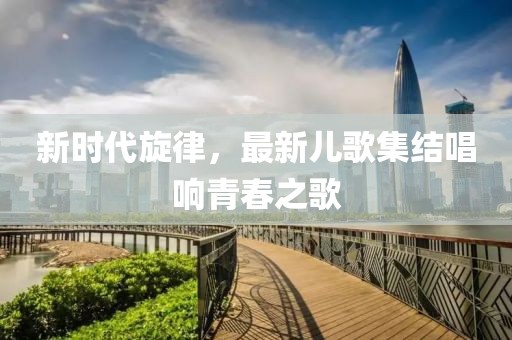 新時(shí)代旋律，最新兒歌集結(jié)唱響青春之歌