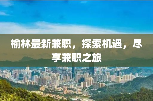 榆林最新兼職，探索機遇，盡享兼職之旅