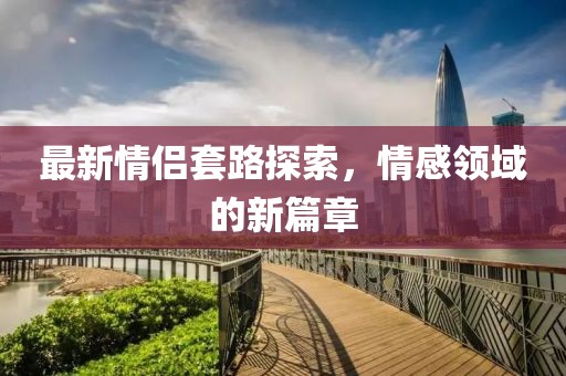 最新情侶套路探索，情感領(lǐng)域的新篇章