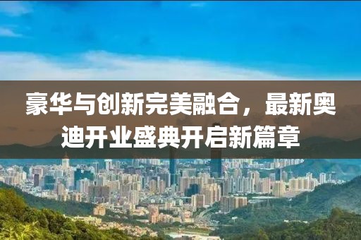 豪華與創(chuàng)新完美融合，最新奧迪開業(yè)盛典開啟新篇章