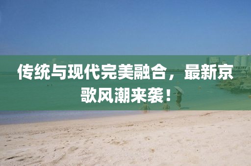 傳統(tǒng)與現(xiàn)代完美融合，最新京歌風(fēng)潮來襲！