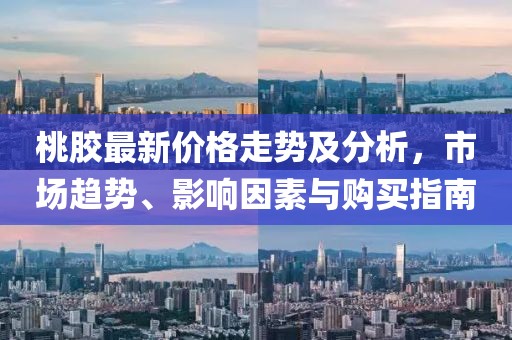 桃膠最新價(jià)格走勢(shì)及分析，市場(chǎng)趨勢(shì)、影響因素與購買指南