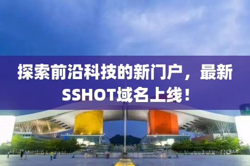 探索前沿科技的新門戶，最新SSHOT域名上線！