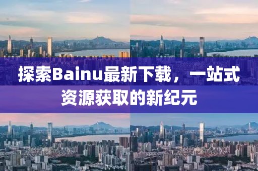 探索Bainu最新下載，一站式資源獲取的新紀(jì)元