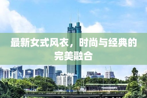 最新女式風(fēng)衣，時尚與經(jīng)典的完美融合