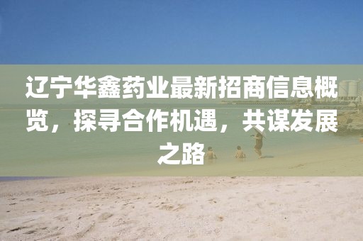 遼寧華鑫藥業(yè)最新招商信息概覽，探尋合作機(jī)遇，共謀發(fā)展之路