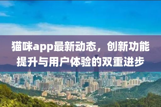 貓咪app最新動態(tài)，創(chuàng)新功能提升與用戶體驗的雙重進步
