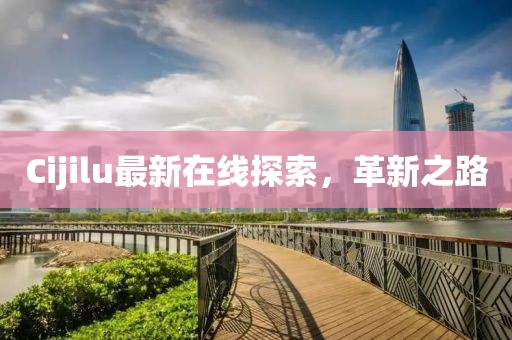 Cijilu最新在線探索，革新之路