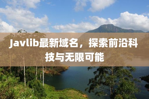 Javlib最新域名，探索前沿科技與無限可能